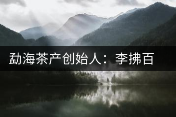 勐海茶產創始人：李拂百年普洱茶路