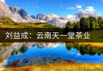 劉益成：云南天一堂茶業公司董事長