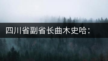 四川省副省長(zhǎng)曲木史哈:四川由茶葉大省向茶葉強(qiáng)省轉(zhuǎn)變