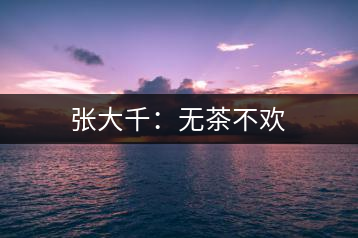 張大千:無茶不歡