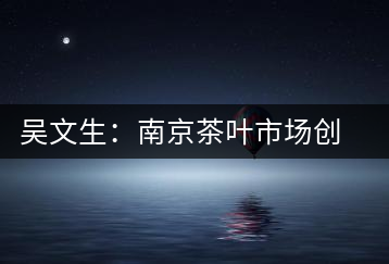 吳文生：南京茶葉市場創始人