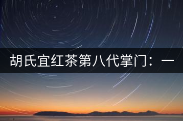 胡氏宜紅茶第八代掌門：一條家規 傳兩百年
