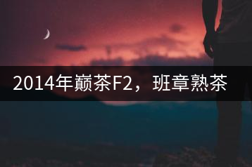 2014年巔茶F2,班章熟茶跟蹤品飲