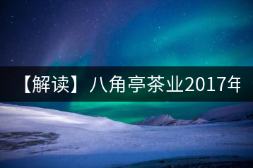 【解讀】八角亭茶業(yè)2017年7590(熟)