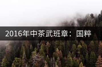 2016年中茶武班章：國(guó)粹精品、武者風(fēng)范