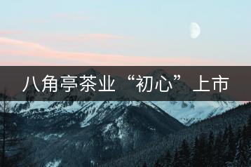 八角亭茶業“初心”上市