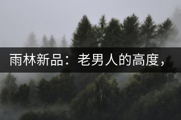 雨林新品：老男人的高度，老男人的野性，老男人的甜蜜！