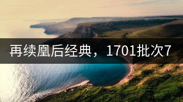 再續凰后經典，1701批次7572即將上市！