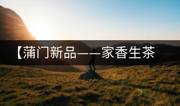 【蒲門新品——家香生茶】品之，是家的味道，存之，是家的思念