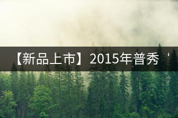 【新品上市】2015年普秀“野放茶”:經典1908/經典1729即將上市
