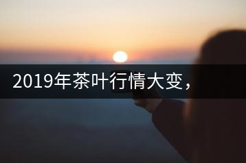 2019年茶葉行情大變，云南古樹茶滯銷，如何解決古樹茶信任危機？