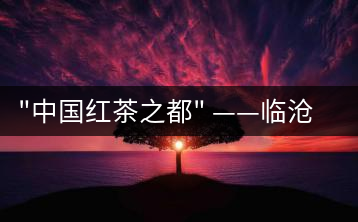 “中國紅茶之都” ——臨滄  獲中國茶葉流通協會命名