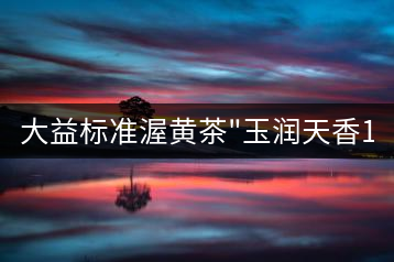 大益標(biāo)準(zhǔn)渥黃茶”玉潤天香1401″品評(píng)