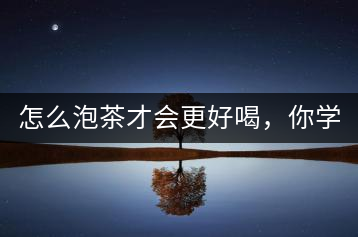 怎么泡茶才會更好喝，你學會了嗎？