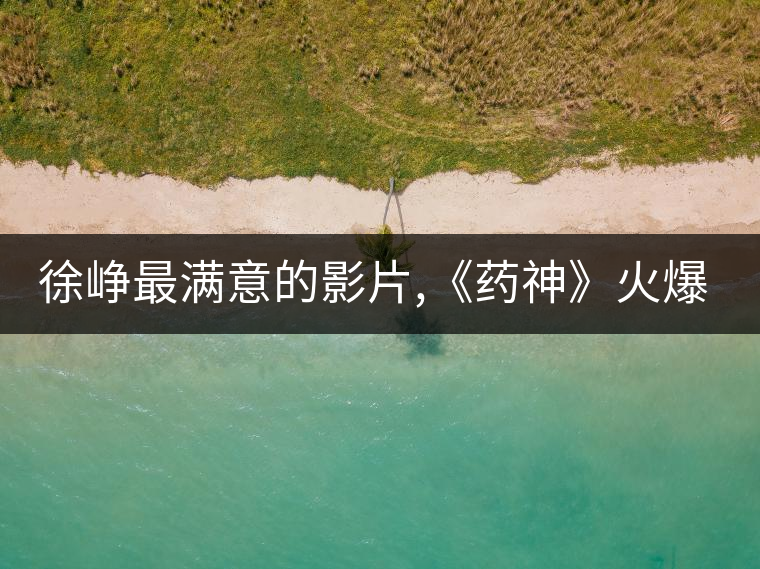 徐崢最滿意的影片,《藥神》火爆背后的主創故事