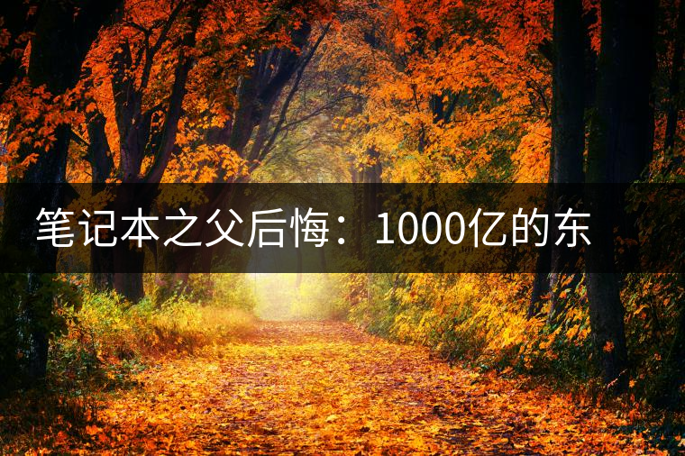 筆記本之父后悔:1000億的東西只賣出零頭 筆記本之父后悔:1000億的東西只賣出零頭