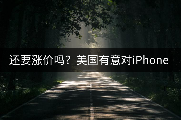 還要漲價嗎？美國有意對iPhone加征10%關稅