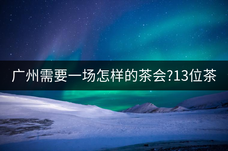 廣州需要一場怎樣的茶會?13位茶人,39款珍愛茶品,在...廣州需要一場怎樣的茶會?13位茶人,39款珍愛茶品,在這里揭曉 廣州需要一場怎樣的茶會?13位茶人,39款珍愛茶品,在...廣州需要一場怎樣的茶會?13位茶人,39款珍愛茶品,在這里揭曉