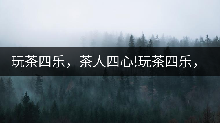 玩茶四樂，茶人四心!玩茶四樂，茶人四心！