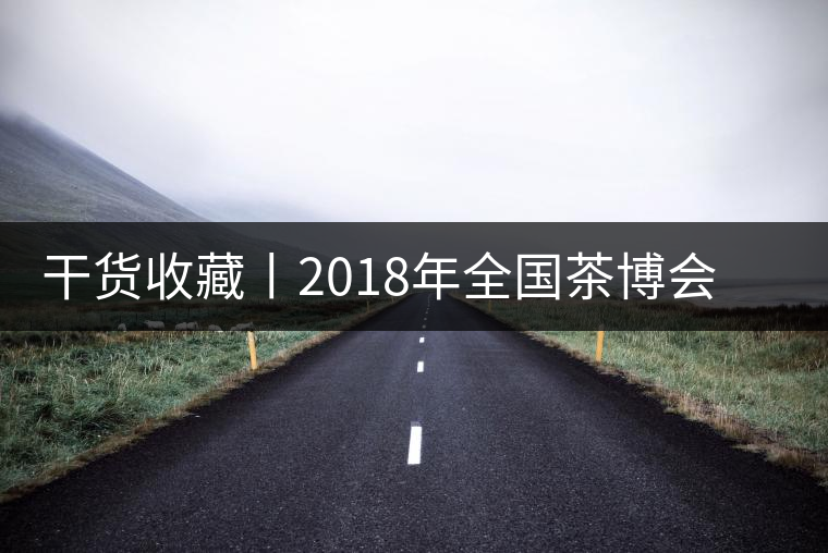 干貨收藏丨2018年全國茶博會、茶展會早知道干貨收藏丨2018年全國茶博會、茶展會早知道