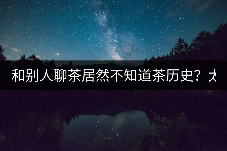 和別人聊茶居然不知道茶歷史?太out了 和別人聊茶居然不知道茶歷史?太out了