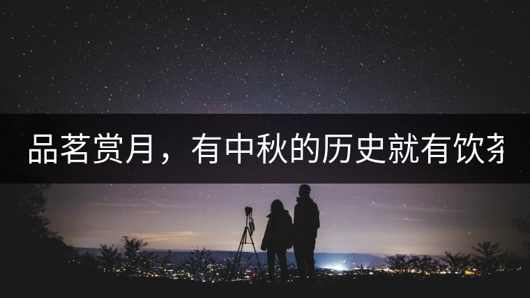 品茗賞月,有中秋的歷史就有飲茶的歷史!品茗賞月,有中秋的歷史就有飲茶的歷史! 品茗賞月,有中秋的歷史就有飲茶的歷史!品茗賞月,有中秋的歷史就有飲茶的歷史!