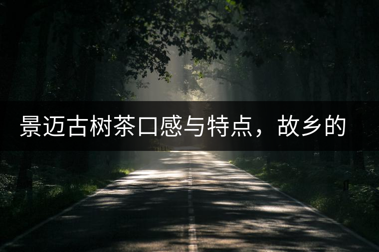 景邁古樹茶口感與特點,故鄉的普洱茶 景邁古樹茶口感與特點,故鄉的普洱茶