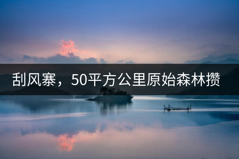 刮風寨,50平方公里原始森林攢集的氣韻! 刮風寨,50平方公里原始森林攢集的氣韻!