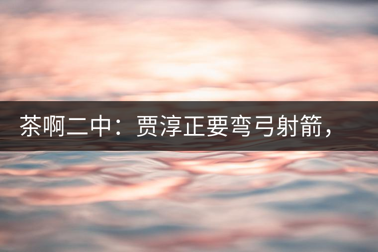 茶啊二中:賈淳正要彎弓射箭,艾主任打醒他的美夢,教室的燈壞了 茶啊二中:賈淳正要彎弓射箭,艾主任打醒他的美夢,教室的燈壞了