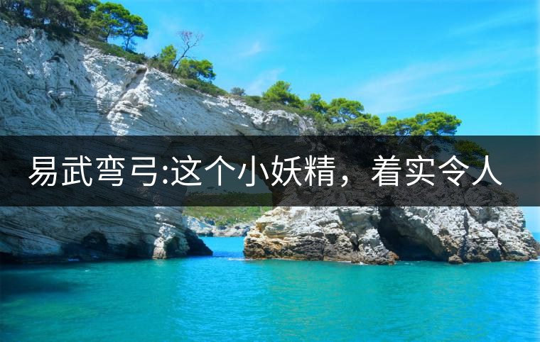 易武彎弓:這個(gè)小妖精，著實(shí)令人著迷，一口就打通你的...易武彎弓：這個(gè)小妖精，著實(shí)令人著迷，一口就打通你的任督二脈