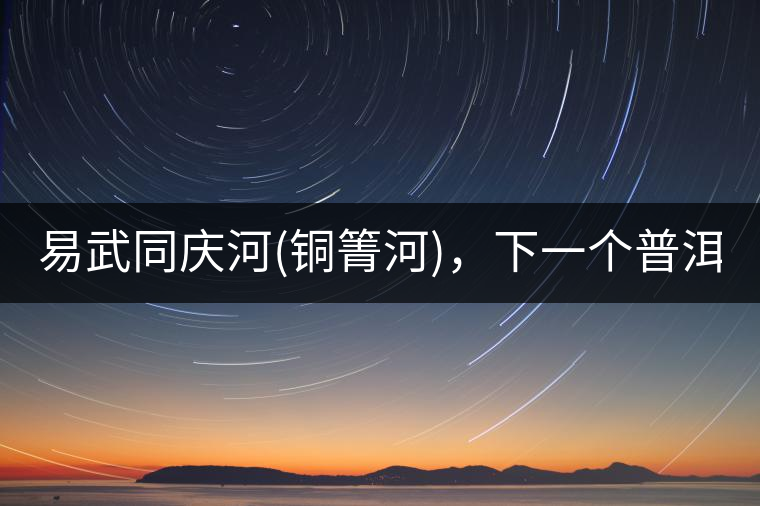 易武同慶河(銅箐河),下一個(gè)普洱茶新貴?易武同慶河(銅箐河),下一個(gè)普洱茶新貴? 易武同慶河(銅箐河),下一個(gè)普洱茶新貴?易武同慶河(銅箐河),下一個(gè)普洱茶新貴?