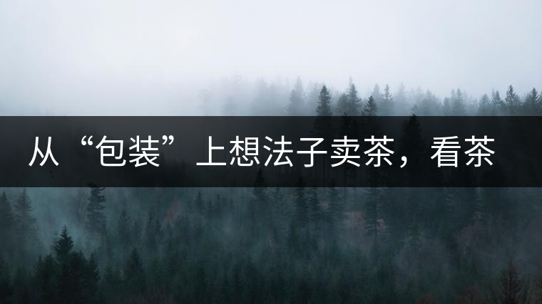 從“包裝”上想法子賣茶，看茶葉包裝如何腦洞大開