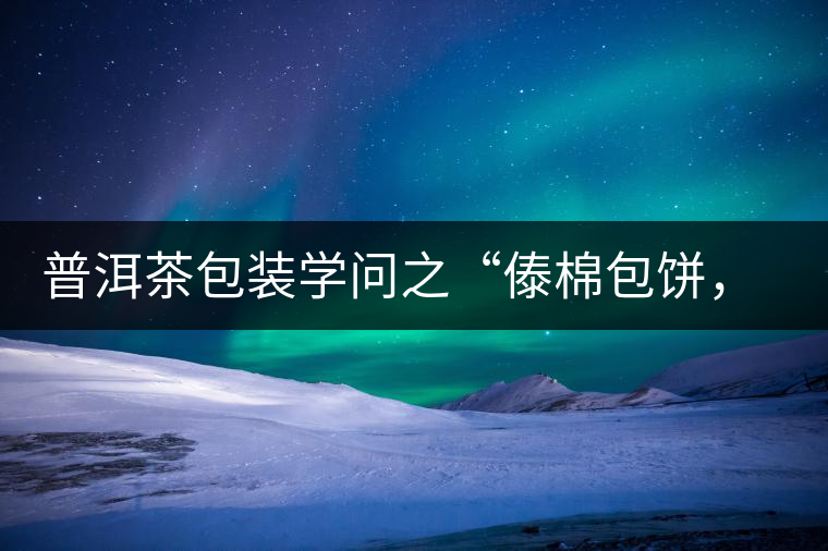 普洱茶包裝學(xué)問之“傣棉包餅,筍殼扎筒”,真正的細(xì)節(jié)完勝一切 普洱茶包裝學(xué)問之“傣棉包餅,筍殼扎筒”,真正的細(xì)節(jié)完勝一切