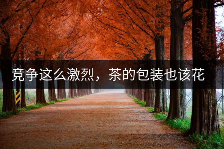 競爭這么激烈，茶的包裝也該花花心思了競爭這么激烈，茶的包裝也該花花心思了