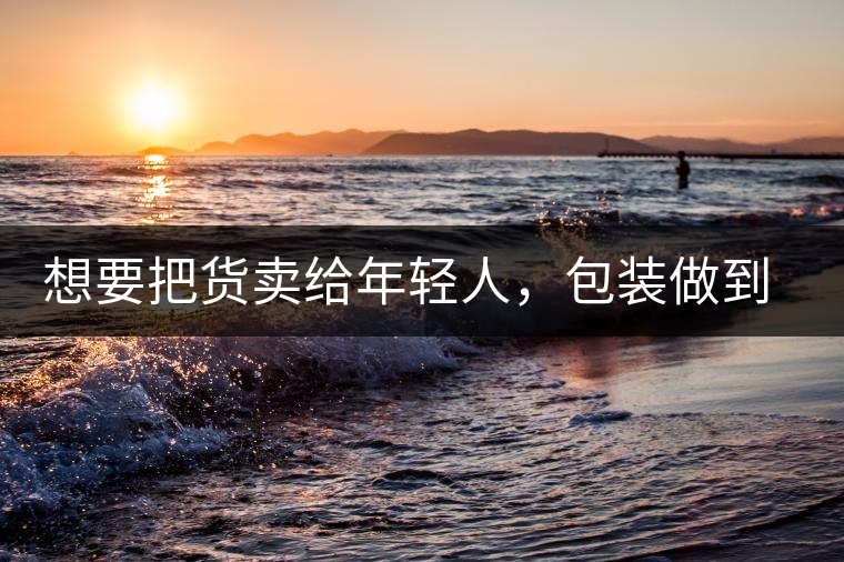 想要把貨賣給年輕人，包裝做到兩點，連茶葉都暢銷!想要把貨賣給年輕人，包裝做到兩點，連茶葉都暢銷！