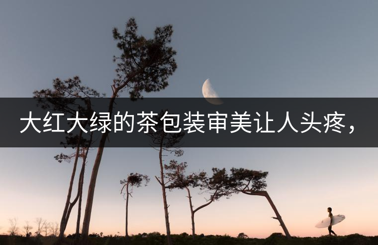 大紅大綠的茶包裝審美讓人頭疼，沒想到茶包裝還可以...大紅大綠的茶包裝審美讓人頭疼，沒想到茶包裝還可以這么清雅！