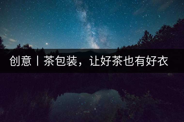 創意丨茶包裝,讓好茶也有好衣裳創意丨茶包裝,讓好茶也有好衣裳 創意丨茶包裝,讓好茶也有好衣裳創意丨茶包裝,讓好茶也有好衣裳
