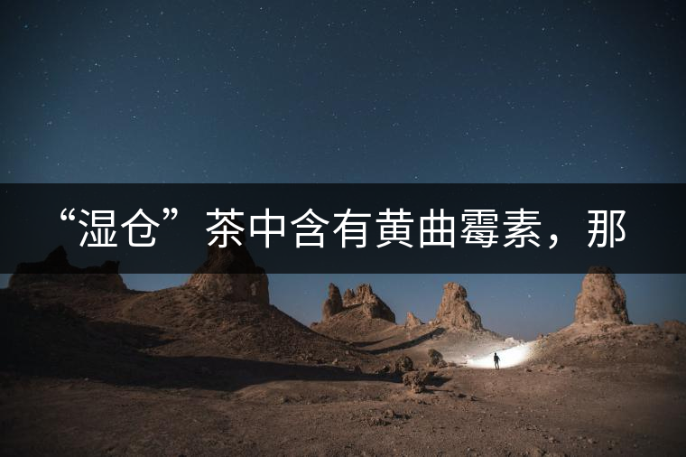 “濕倉(cāng)”茶中含有黃曲霉素，那為什么“濕倉(cāng)”還不取消？