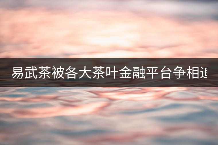易武茶被各大茶葉金融平臺爭相追捧的背后，隱藏著什...易武茶被各大茶葉金融平臺爭相追捧的背后，隱藏著什么秘密？