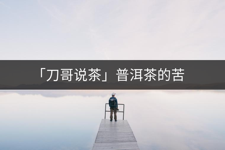 「刀哥說茶」普洱茶的苦