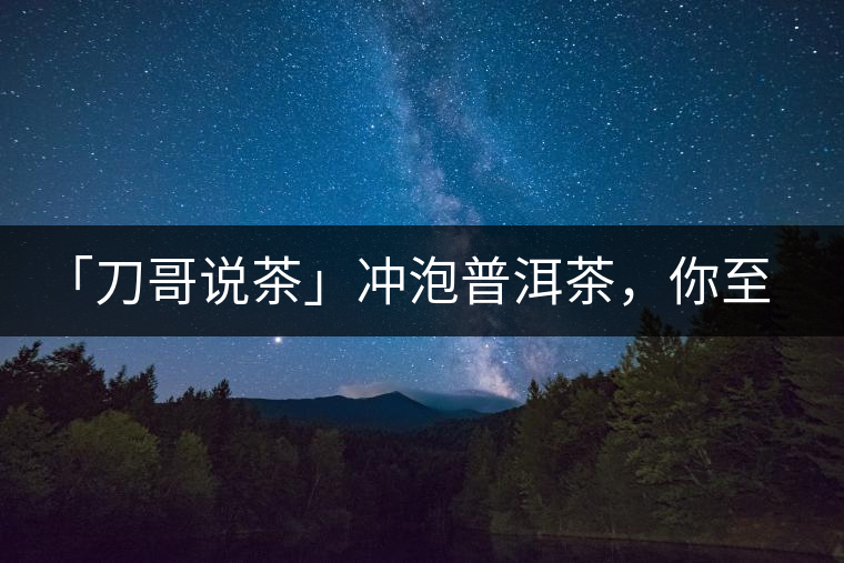 「刀哥說茶」沖泡普洱茶,你至少需要準備六樣器具 「刀哥說茶」沖泡普洱茶,你至少需要準備六樣器具
