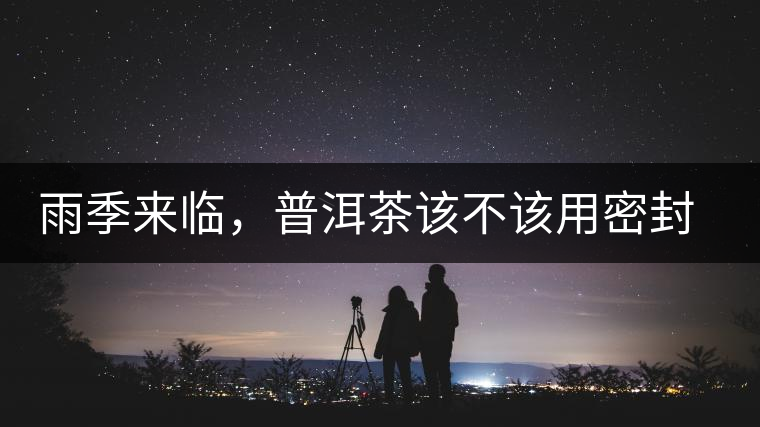 雨季來臨,普洱茶該不該用密封袋保存? 雨季來臨,普洱茶該不該用密封袋保存?