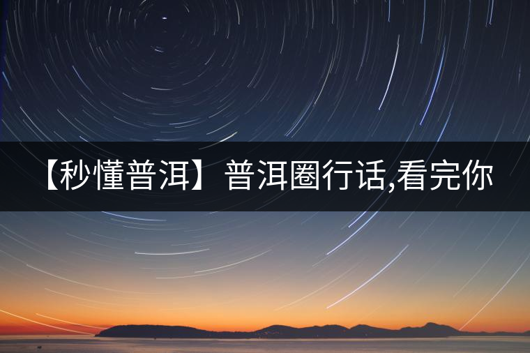 【秒懂普洱】普洱圈行話,看完你就是大神!