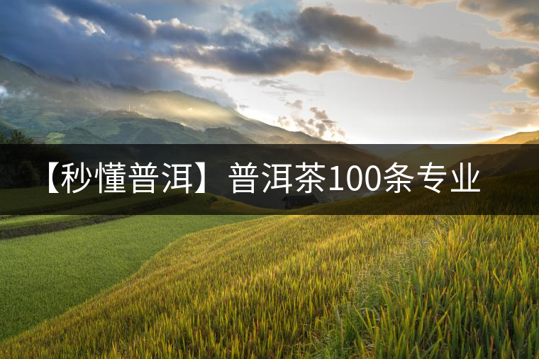 【秒懂普洱】普洱茶100條專業術語,你知道幾個? 【秒懂普洱】普洱茶100條專業術語,你知道幾個?