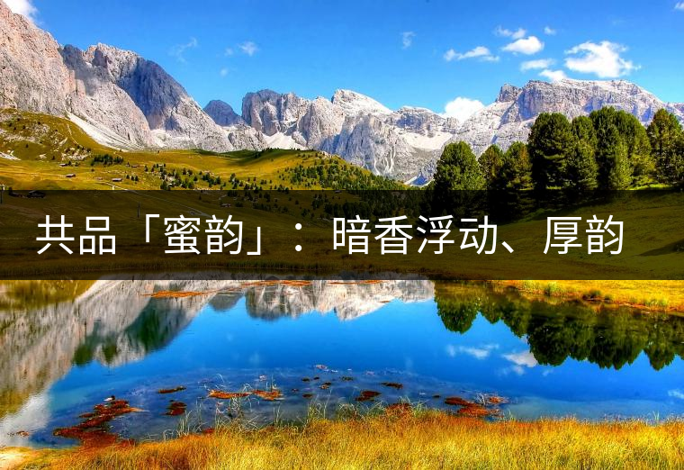 共品「蜜韻」：暗香浮動(dòng)、厚韻流芳，回味這份獨(dú)一無(wú)二的蜜香