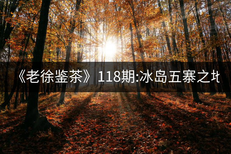 《老徐鑒茶》118期:冰島五寨之地界2017年秋茶(生茶)...《老徐鑒茶》118期:冰島五寨之地界2017年秋茶(生茶)品鑒報告 《老徐鑒茶》118期:冰島五寨之地界2017年秋茶(生茶)...《老徐鑒茶》118期:冰島五寨之地界2017年秋茶(生茶)品鑒報告