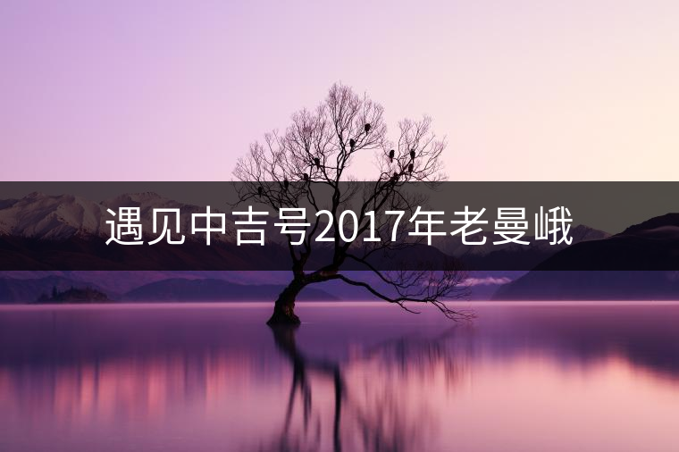 遇見(jiàn)中吉號(hào)2017年老曼峨