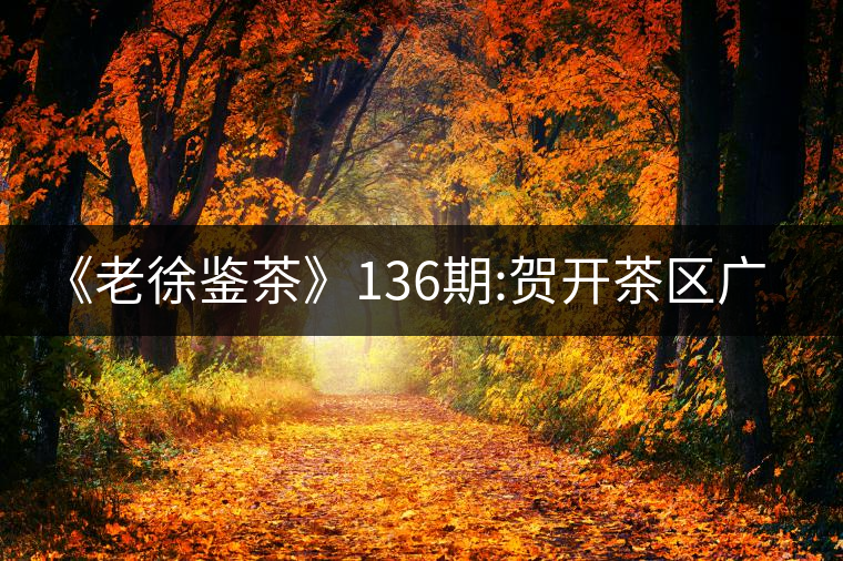 《老徐鑒茶》136期:賀開茶區(qū)廣別老寨2017年古樹春茶...《老徐鑒茶》136期：賀開茶區(qū)廣別老寨2017年古樹春茶品鑒報告