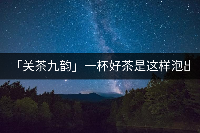 「關茶九韻」一杯好茶是這樣泡出來的!(下)「關茶九韻」一杯好茶是這樣泡出來的!(下) 「關茶九韻」一杯好茶是這樣泡出來的!(下)「關茶九韻」一杯好茶是這樣泡出來的!(下)