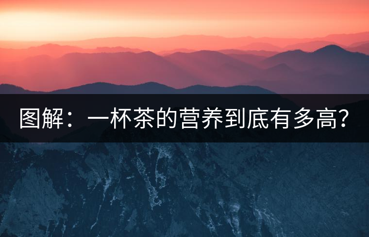 圖解:一杯茶的營養(yǎng)到底有多高? 圖解:一杯茶的營養(yǎng)到底有多高?